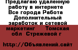 Предлагаю удаленную работу в интернете - Все города Работа » Дополнительный заработок и сетевой маркетинг   . Томская обл.,Стрежевой г.